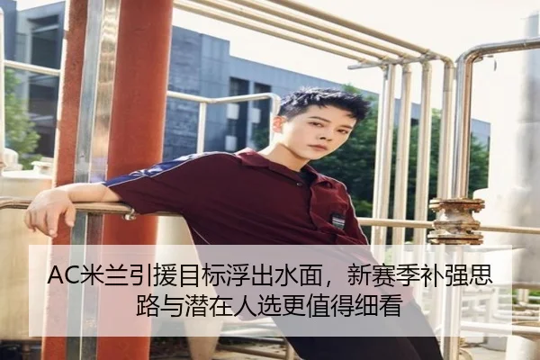 AC米兰引援目标浮出水面，新赛季补强思路与潜在人选更值得细看