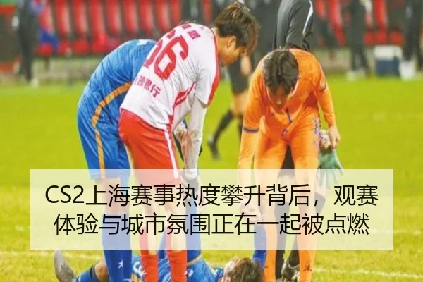 CS2上海赛事热度攀升背后，观赛体验与城市氛围正在一起被点燃